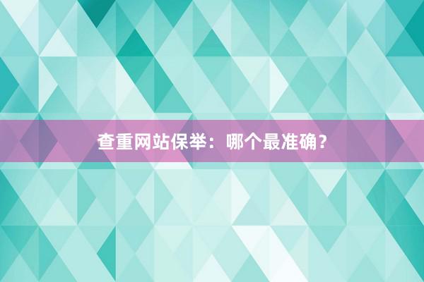 查重网站保举：哪个最准确？
